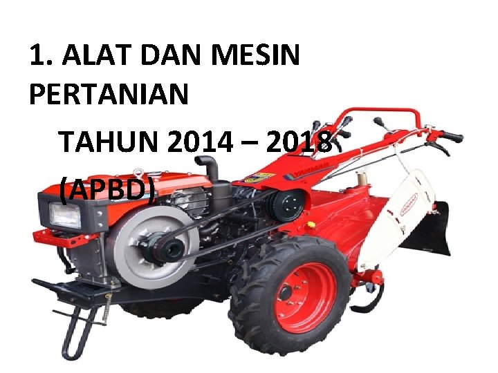 1. ALAT DAN MESIN PERTANIAN TAHUN 2014 – 2018 (APBD) 