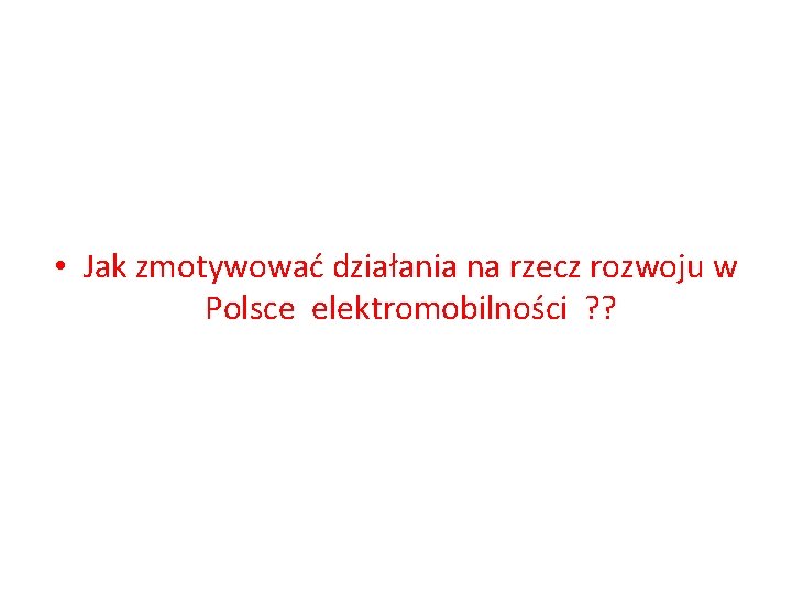  • Jak zmotywować działania na rzecz rozwoju w Polsce elektromobilności ? ? 