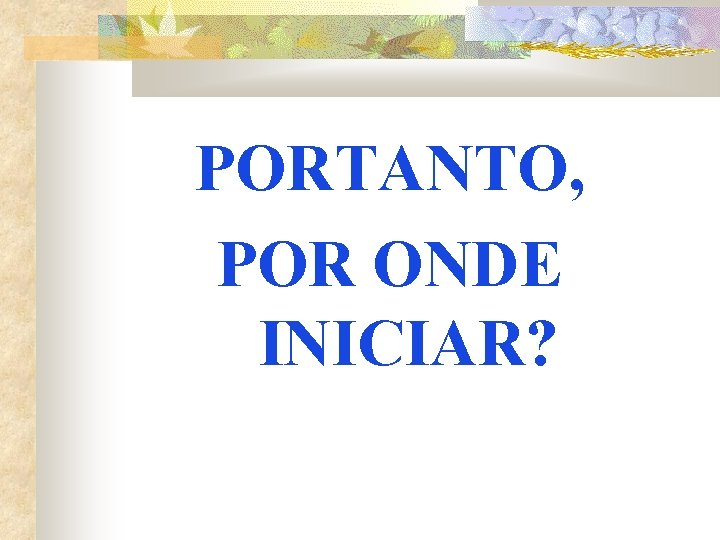 PORTANTO, POR ONDE INICIAR? 