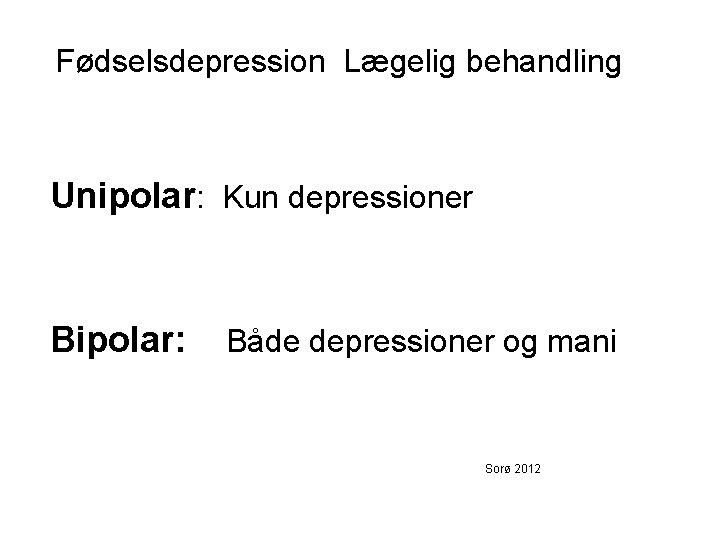 Fødselsdepression Lægelig behandling Unipolar: Kun depressioner Bipolar: Både depressioner og mani Sorø 2012 