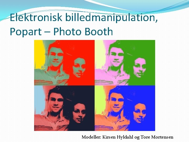 Elektronisk billedmanipulation, Popart – Photo Booth Modeller: Kirsen Hyldahl og Tore Mortensen 