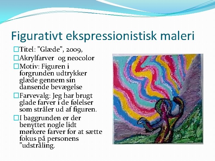 Figurativt ekspressionistisk maleri �Titel: ”Glæde”, 2009, �Akrylfarver og neocolor �Motiv: Figuren i forgrunden udtrykker