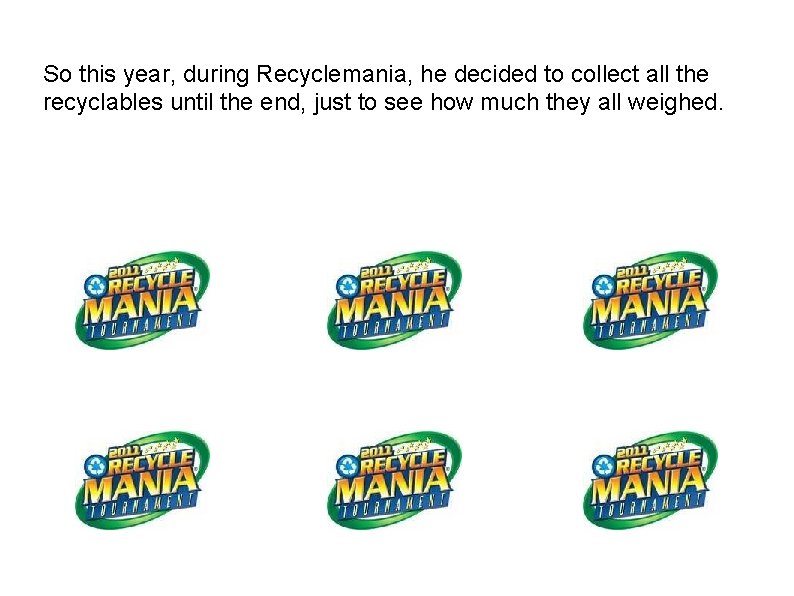 So this year, during Recyclemania, he decided to collect all the recyclables until the So this year, during Recyclemania, he decided to collect all the recyclables until the