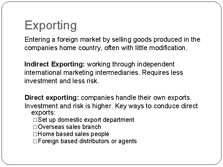 Exporting Entering a foreign market by selling goods produced in the companies home country,