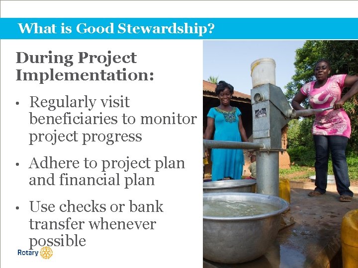 What is Good Stewardship? During Project Implementation: • Regularly visit beneficiaries to monitor project