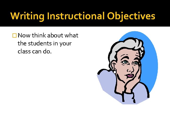 Writing Instructional Objectives � Now think about what the students in your class can