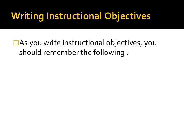 Writing Instructional Objectives �As you write instructional objectives, you should remember the following :