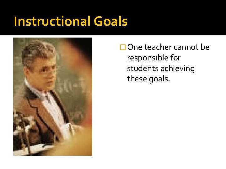 Instructional Goals � One teacher cannot be responsible for students achieving these goals. 