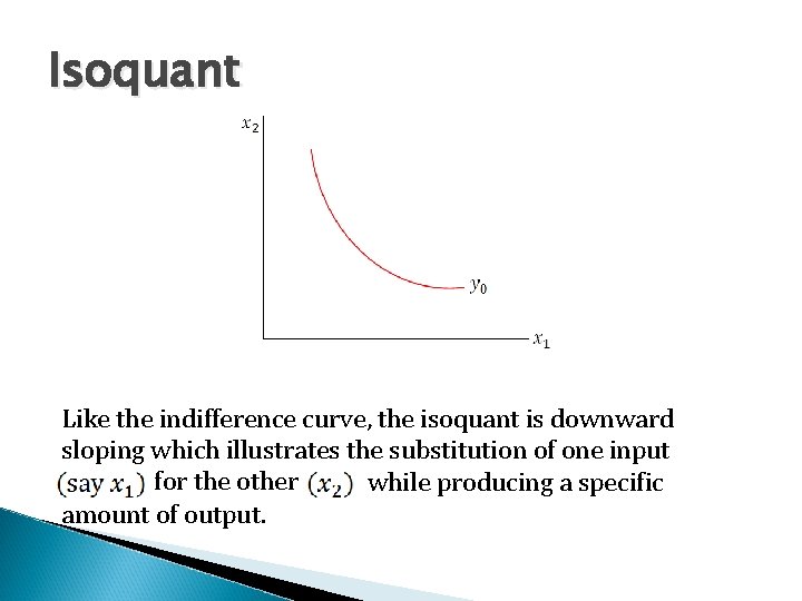 Isoquant Like the indifference curve, the isoquant is downward sloping which illustrates the substitution
