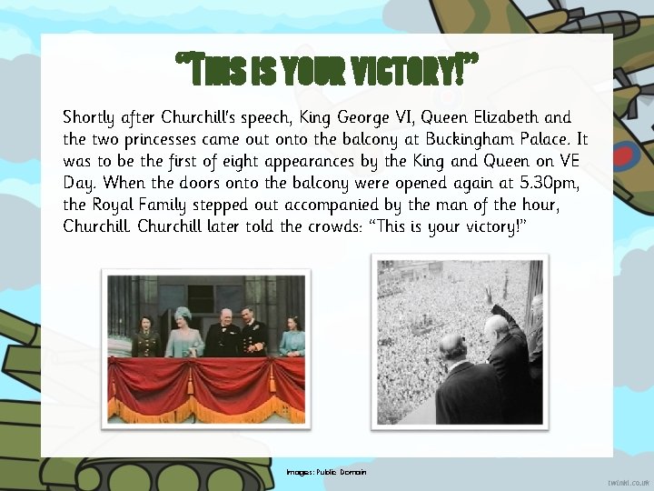 “This is your victory!” Shortly after Churchill's speech, King George VI, Queen Elizabeth and