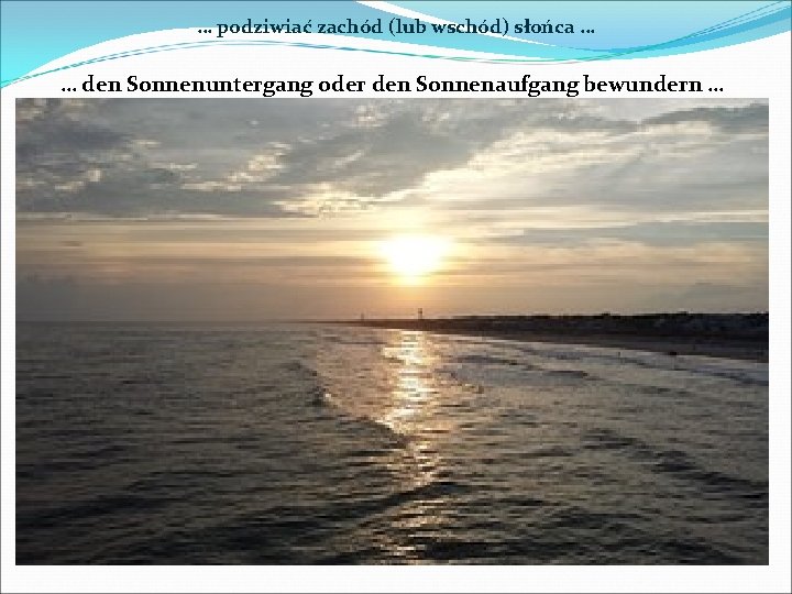 … podziwiać zachód (lub wschód) słońca … … den Sonnenuntergang oder den Sonnenaufgang bewundern