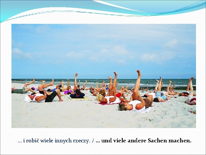 … i robić wiele innych rzeczy. / … und viele andere Sachen machen. 