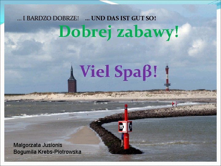 … I BARDZO DOBRZE! … UND DAS IST GUT SO! Dobrej zabawy! Viel Spaβ!