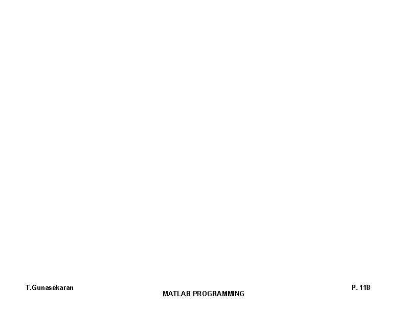 T. Gunasekaran MATLAB PROGRAMMING P. 118 T. Gunasekaran MATLAB PROGRAMMING P. 118