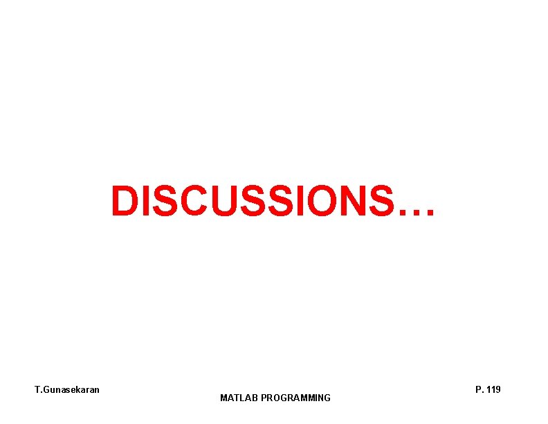 DISCUSSIONS… T. Gunasekaran MATLAB PROGRAMMING P. 119 DISCUSSIONS… T. Gunasekaran MATLAB PROGRAMMING P. 119