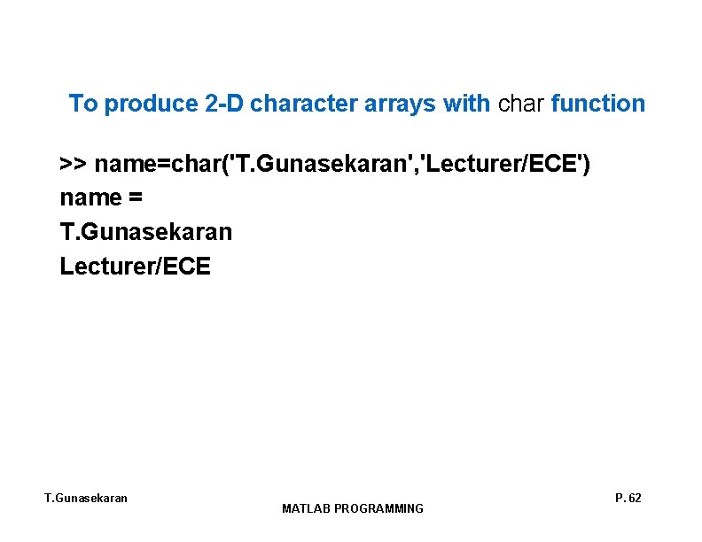 To produce 2 -D character arrays with char function >> name=char('T. Gunasekaran', 'Lecturer/ECE') name