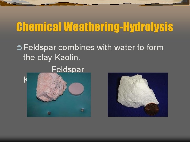 Chemical Weathering-Hydrolysis Ü Feldspar combines with water to form the clay Kaolin. Feldspar Kaolin