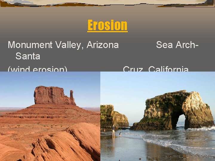 Erosion Monument Valley, Arizona Sea Arch. Santa (wind erosion) Cruz, California (water erosion) 