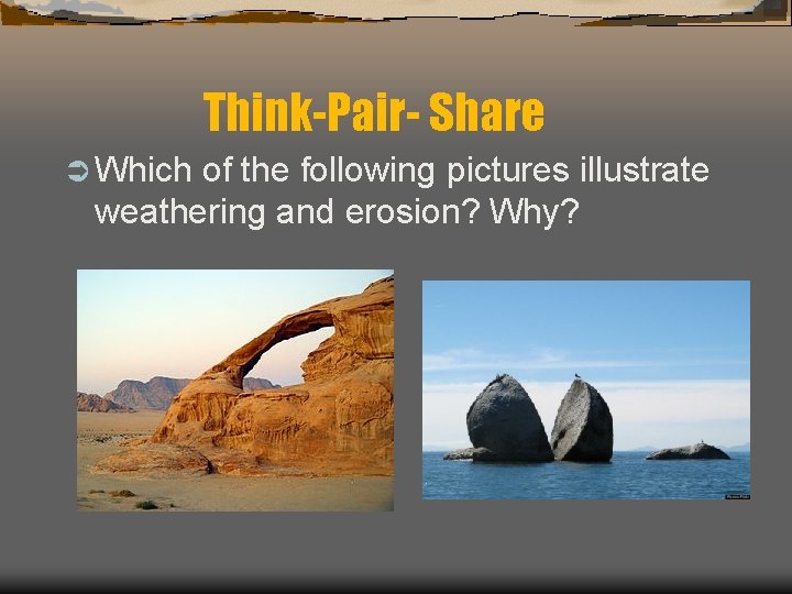 Think-Pair- Share Ü Which of the following pictures illustrate weathering and erosion? Why? 