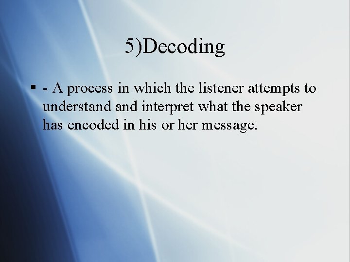 5)Decoding § - A process in which the listener attempts to understand interpret what