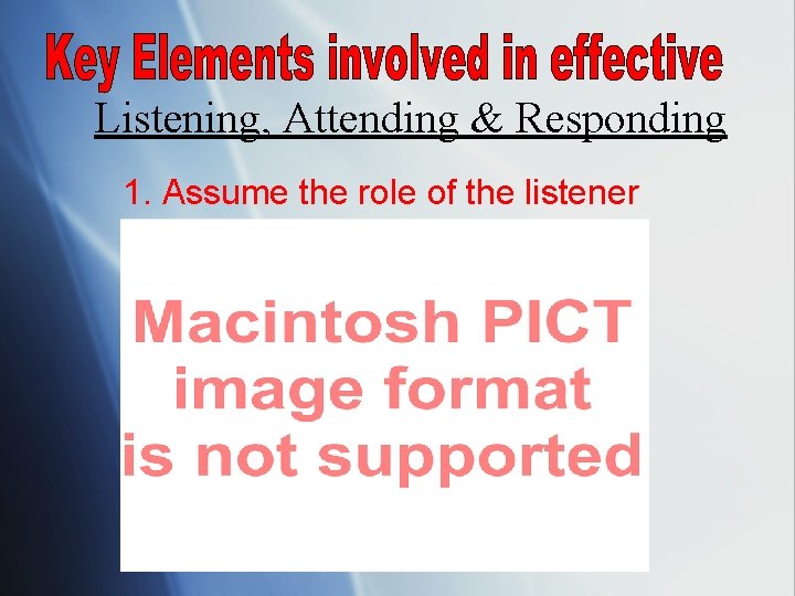 Listening, Attending & Responding 1. Assume the role of the listener 