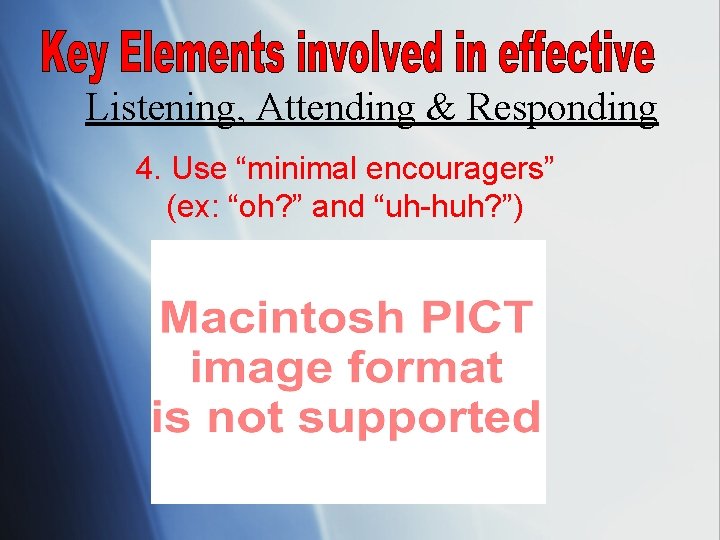 Listening, Attending & Responding 4. Use “minimal encouragers” (ex: “oh? ” and “uh-huh? ”)