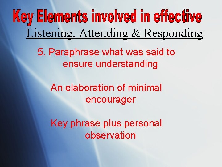 Listening, Attending & Responding 5. Paraphrase what was said to ensure understanding An elaboration