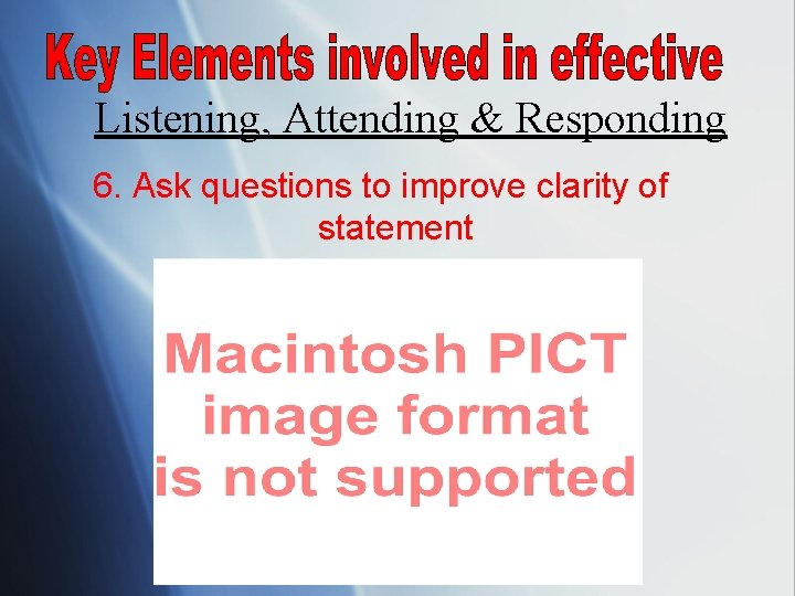 Listening, Attending & Responding 6. Ask questions to improve clarity of statement 