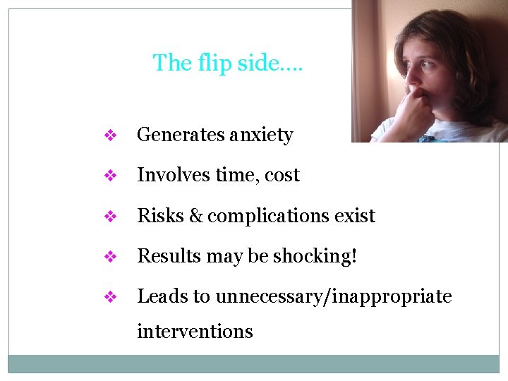 The flip side…. v Generates anxiety v Involves time, cost v Risks & complications