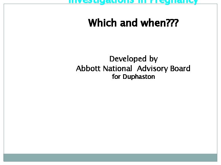 Investigations in Pregnancy Which and when? ? ? Developed by Abbott National Advisory Board