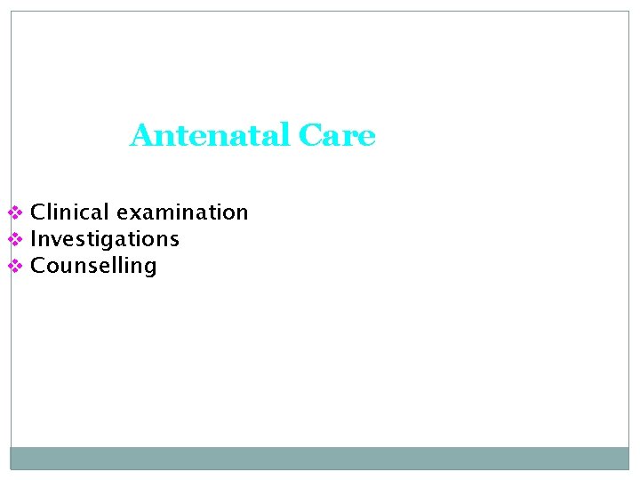 Antenatal Care v Clinical examination v Investigations v Counselling 