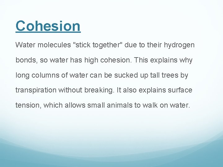Cohesion Water molecules "stick together" due to their hydrogen bonds, so water has high