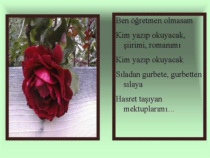 Ben öğretmen olmasam Kim yazıp okuyacak, şiirimi, romanımı Kim yazıp okuyacak Sıladan gurbete, gurbetten