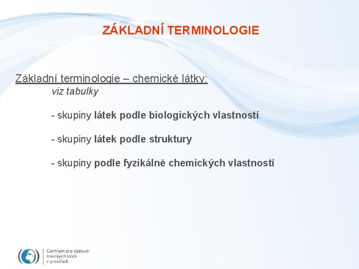 ZÁKLADNÍ TERMINOLOGIE Základní terminologie – chemické látky: viz tabulky - skupiny látek podle biologických