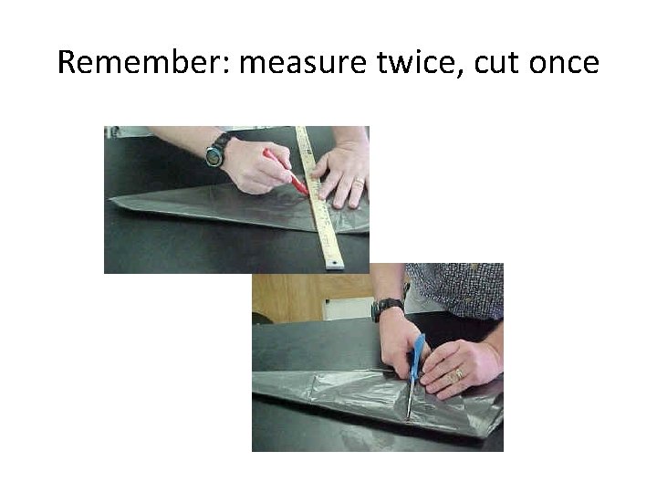 Remember: measure twice, cut once 