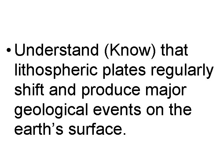 • Understand (Know) that lithospheric plates regularly shift and produce major geological events