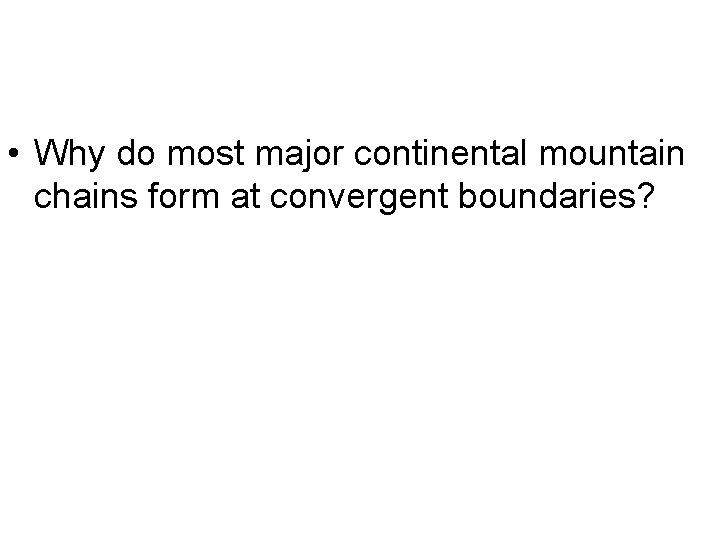  • Why do most major continental mountain chains form at convergent boundaries? 