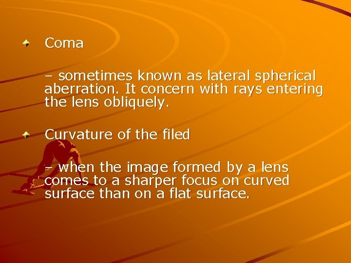 Coma – sometimes known as lateral spherical aberration. It concern with rays entering the