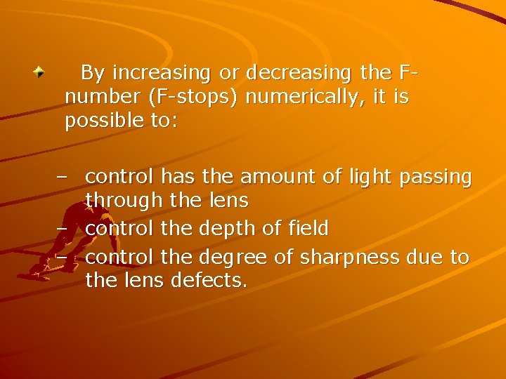 By increasing or decreasing the Fnumber (F-stops) numerically, it is possible to: – control