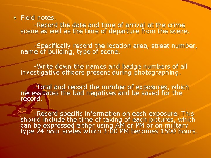 Field notes. -Record the date and time of arrival at the crime scene as