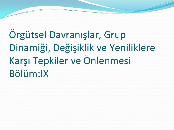 Örgütsel Davranışlar, Grup Dinamiği, Değişiklik ve Yeniliklere Karşı Tepkiler ve Önlenmesi Bölüm: IX 