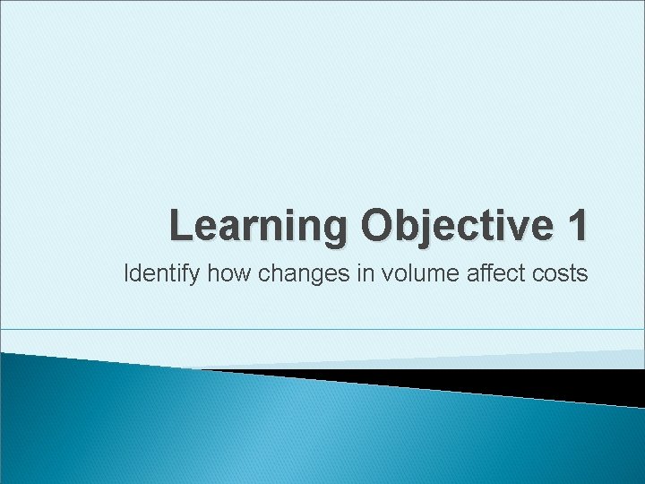 Learning Objective 1 Identify how changes in volume affect costs Learning Objective 1 Identify how changes in volume affect costs
