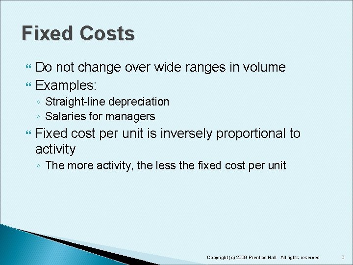 Fixed Costs Do not change over wide ranges in volume Examples: ◦ Straight-line depreciation