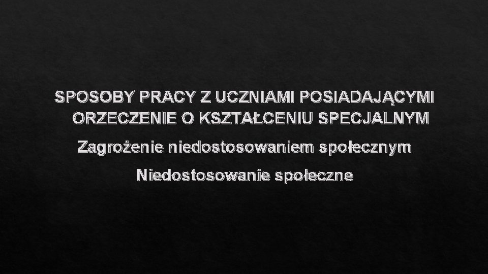 SPOSOBY PRACY Z UCZNIAMI POSIADAJĄCYMI ORZECZENIE O KSZTAŁCENIU SPECJALNYM Zagrożenie niedostosowaniem społecznym Niedostosowanie społeczne