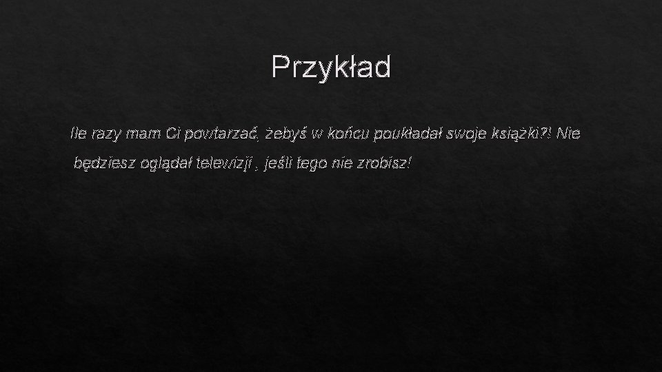 Przykład Ile razy mam Ci powtarzać, żebyś w końcu poukładał swoje książki? ! Nie