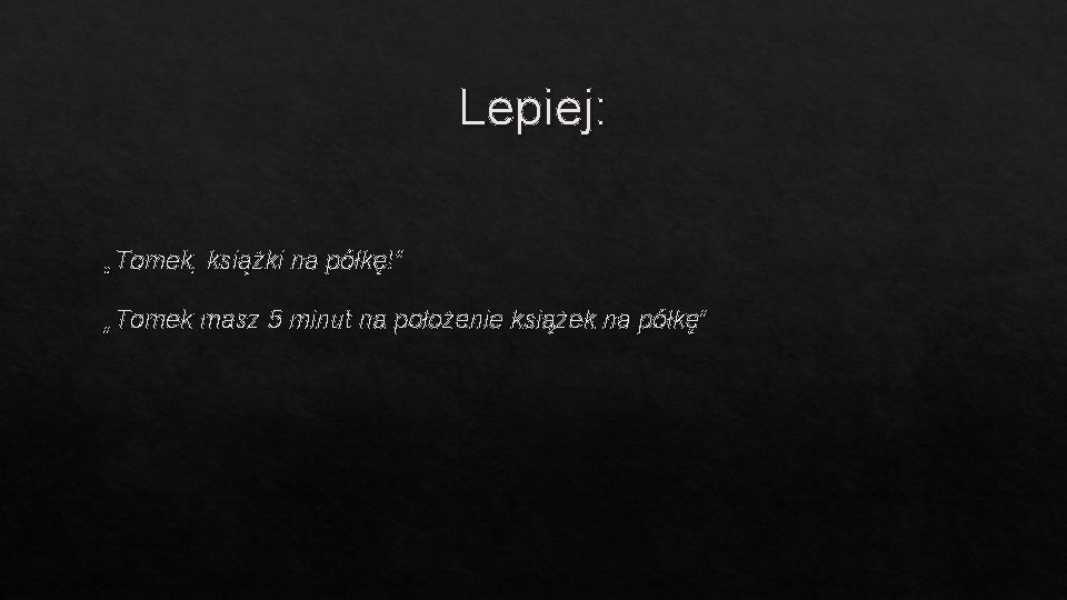 Lepiej: „Tomek, książki na półkę!” „Tomek masz 5 minut na położenie książek na półkę”