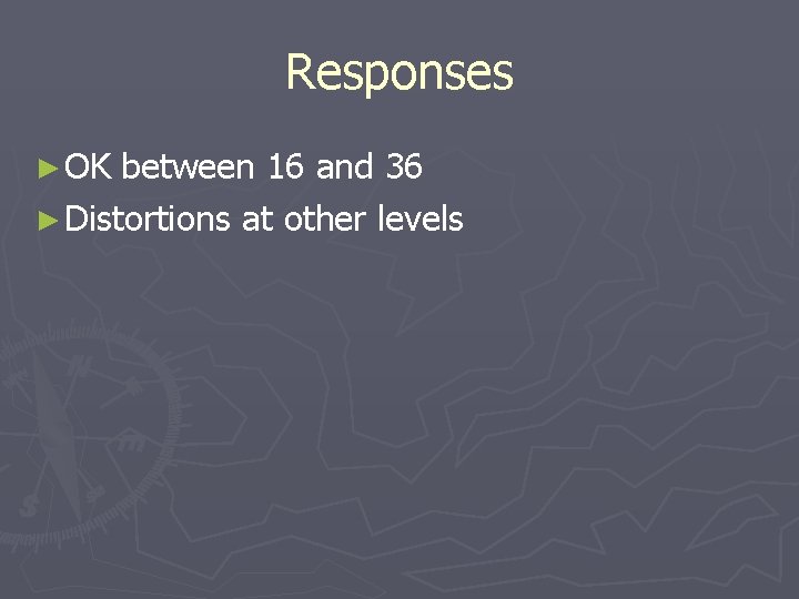 Responses ► OK between 16 and 36 ► Distortions at other levels 