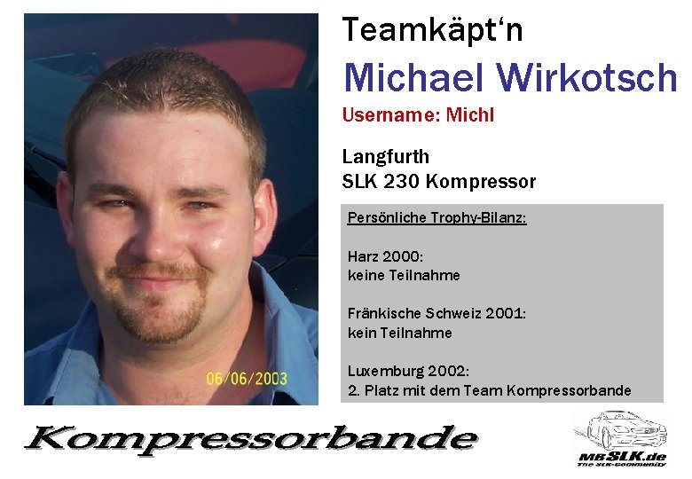 Teamkäpt‘n Michael Wirkotsch Username: Michl Langfurth SLK 230 Kompressor Persönliche Trophy-Bilanz: Harz 2000: keine