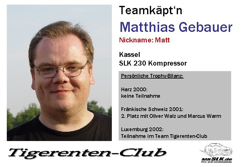 Teamkäpt‘n Matthias Gebauer Nickname: Matt Kassel SLK 230 Kompressor Persönliche Trophy-Bilanz: Harz 2000: keine