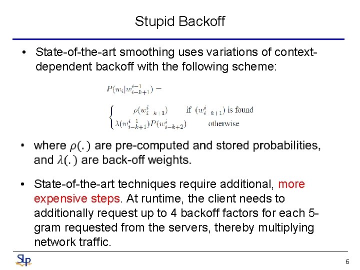 Stupid Backoff • State-of-the-art smoothing uses variations of contextdependent backoff with the following scheme: